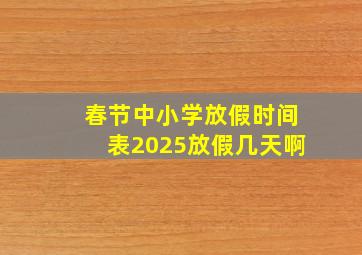 春节中小学放假时间表2025放假几天啊