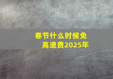 春节什么时候免高速费2025年