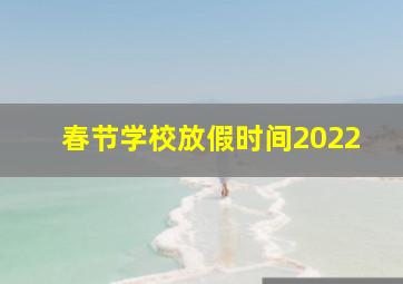 春节学校放假时间2022