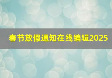 春节放假通知在线编辑2025