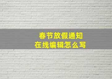 春节放假通知在线编辑怎么写