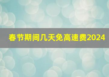 春节期间几天免高速费2024