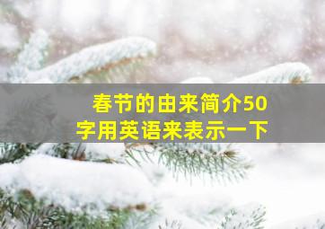 春节的由来简介50字用英语来表示一下