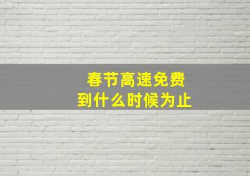 春节高速免费到什么时候为止