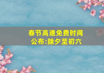 春节高速免费时间公布:除夕至初六