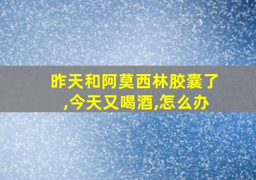 昨天和阿莫西林胶囊了,今天又喝酒,怎么办