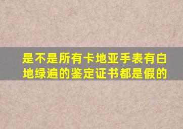 是不是所有卡地亚手表有白地绿遍的鉴定证书都是假的