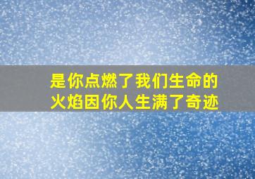 是你点燃了我们生命的火焰因你人生满了奇迹