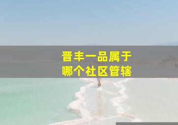 晋丰一品属于哪个社区管辖