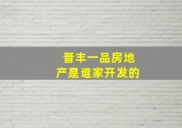 晋丰一品房地产是谁家开发的