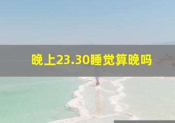 晚上23.30睡觉算晚吗