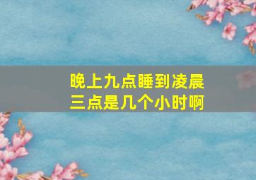 晚上九点睡到凌晨三点是几个小时啊