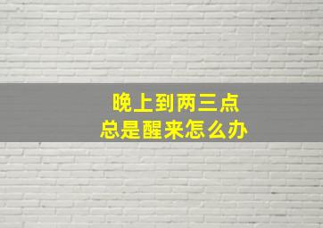 晚上到两三点总是醒来怎么办