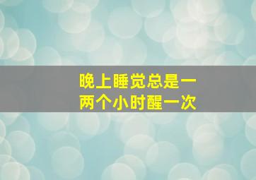 晚上睡觉总是一两个小时醒一次