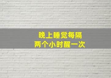 晚上睡觉每隔两个小时醒一次