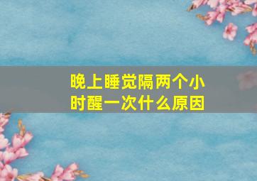 晚上睡觉隔两个小时醒一次什么原因