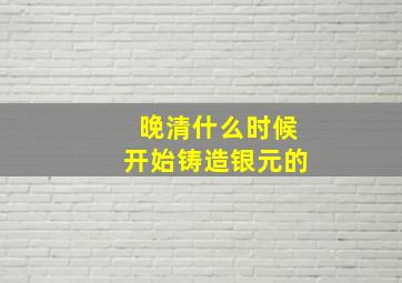 晚清什么时候开始铸造银元的