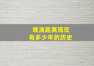 晚清距离现在有多少年的历史