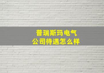 普瑞斯玛电气公司待遇怎么样