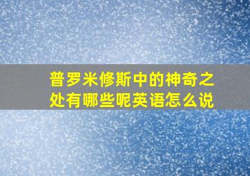 普罗米修斯中的神奇之处有哪些呢英语怎么说