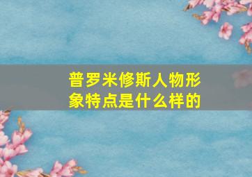 普罗米修斯人物形象特点是什么样的