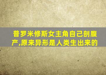 普罗米修斯女主角自己剖腹产,原来异形是人类生出来的