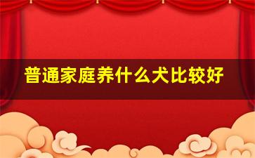 普通家庭养什么犬比较好