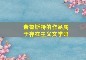 普鲁斯特的作品属于存在主义文学吗