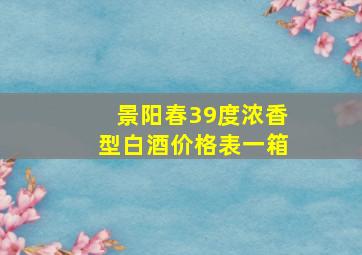 景阳春39度浓香型白酒价格表一箱