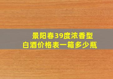 景阳春39度浓香型白酒价格表一箱多少瓶