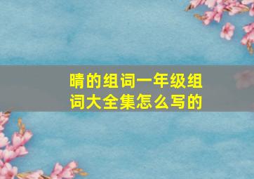 晴的组词一年级组词大全集怎么写的