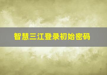 智慧三江登录初始密码