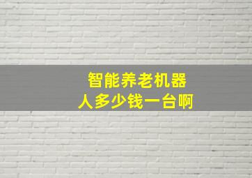 智能养老机器人多少钱一台啊