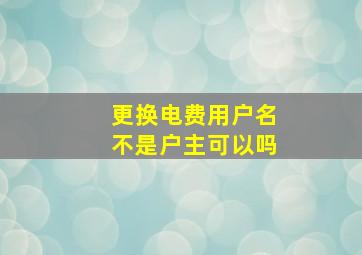 更换电费用户名不是户主可以吗