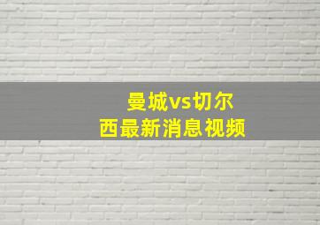 曼城vs切尔西最新消息视频