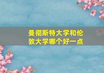 曼彻斯特大学和伦敦大学哪个好一点