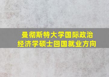 曼彻斯特大学国际政治经济学硕士回国就业方向