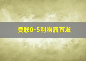 曼联0-5利物浦首发