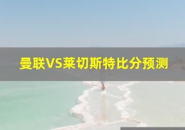 曼联VS莱切斯特比分预测