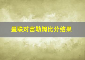 曼联对富勒姆比分结果