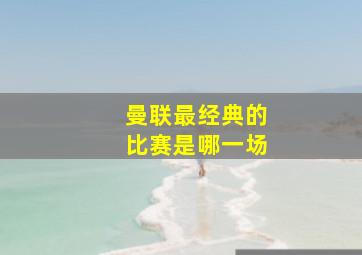 曼联最经典的比赛是哪一场