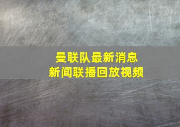 曼联队最新消息新闻联播回放视频