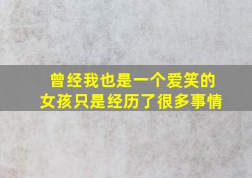 曾经我也是一个爱笑的女孩只是经历了很多事情