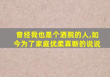 曾经我也是个洒脱的人,如今为了家庭优柔寡断的说说