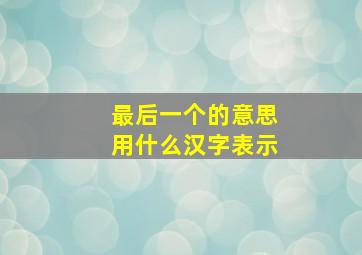 最后一个的意思用什么汉字表示