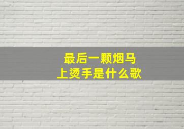 最后一颗烟马上烫手是什么歌