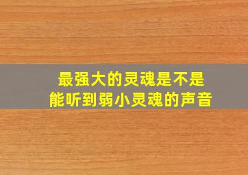 最强大的灵魂是不是能听到弱小灵魂的声音