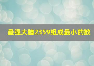 最强大脑2359组成最小的数