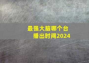 最强大脑哪个台播出时间2024