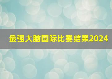 最强大脑国际比赛结果2024